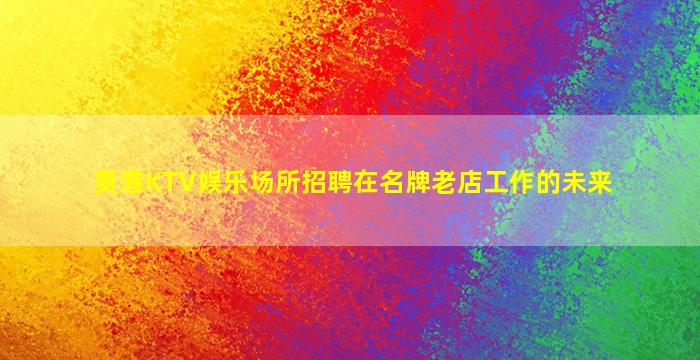 贵港KTV娱乐场所招聘在名牌老店工作的未来